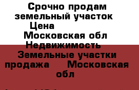 Срочно продам земельный участок › Цена ­ 1 000 000 - Московская обл. Недвижимость » Земельные участки продажа   . Московская обл.